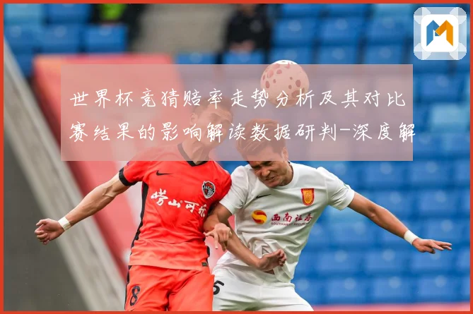 世界杯竞猜赔率走势分析及其对比赛结果的影响解读数据研判-深度解析
