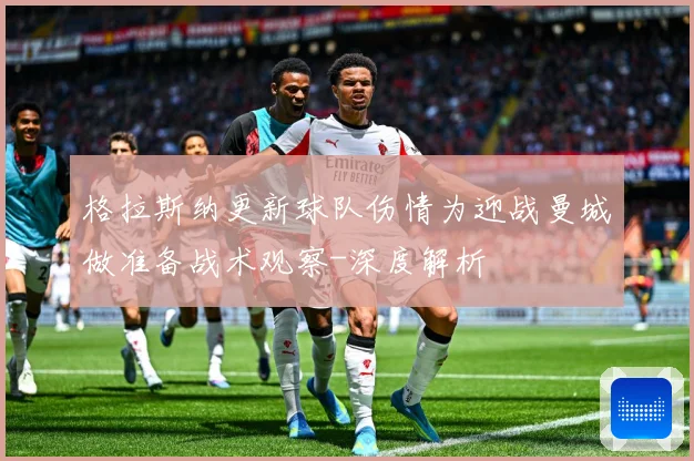 格拉斯纳更新球队伤情为迎战曼城做准备战术观察-深度解析