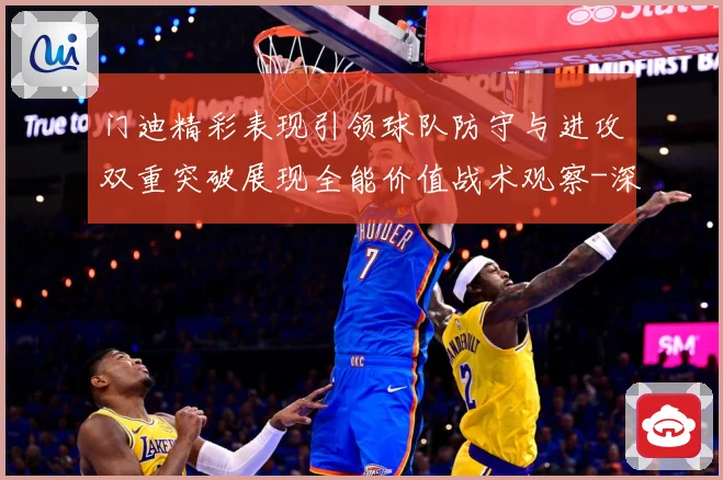 门迪精彩表现引领球队防守与进攻双重突破展现全能价值战术观察-深度解析