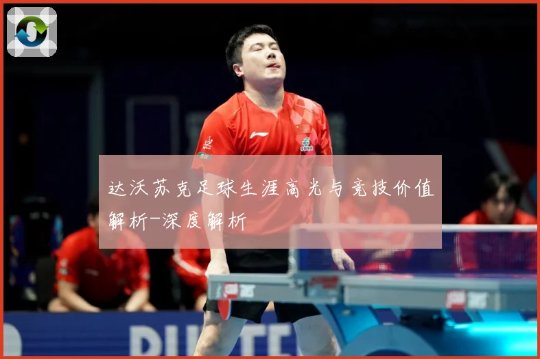 达沃苏克足球生涯高光与竞技价值解析-深度解析