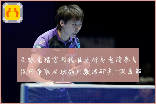 足球竞猜官网精准分析与竞猜参与技巧争取活动福利数据研判-深度解析