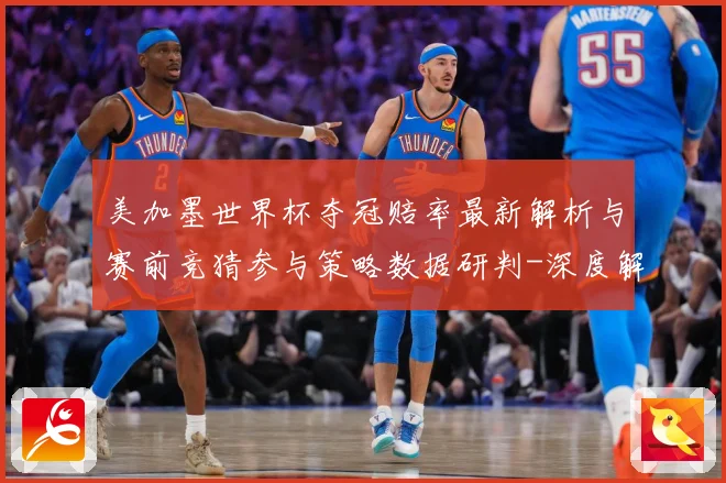 美加墨世界杯夺冠赔率最新解析与赛前竞猜参与策略数据研判-深度解析