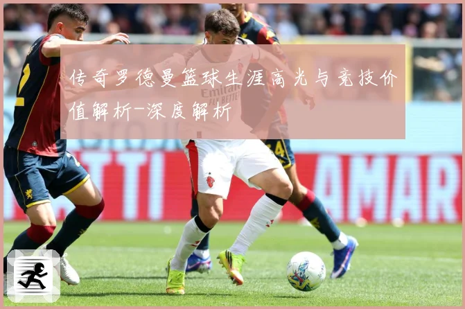 传奇罗德曼篮球生涯高光与竞技价值解析-深度解析