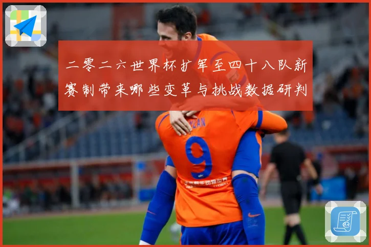 二零二六世界杯扩军至四十八队新赛制带来哪些变革与挑战数据研判-深度解析