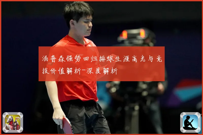 汤普森强势回归排球生涯高光与竞技价值解析-深度解析