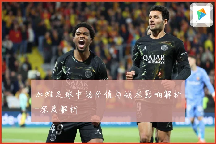 加维足球中场价值与战术影响解析-深度解析