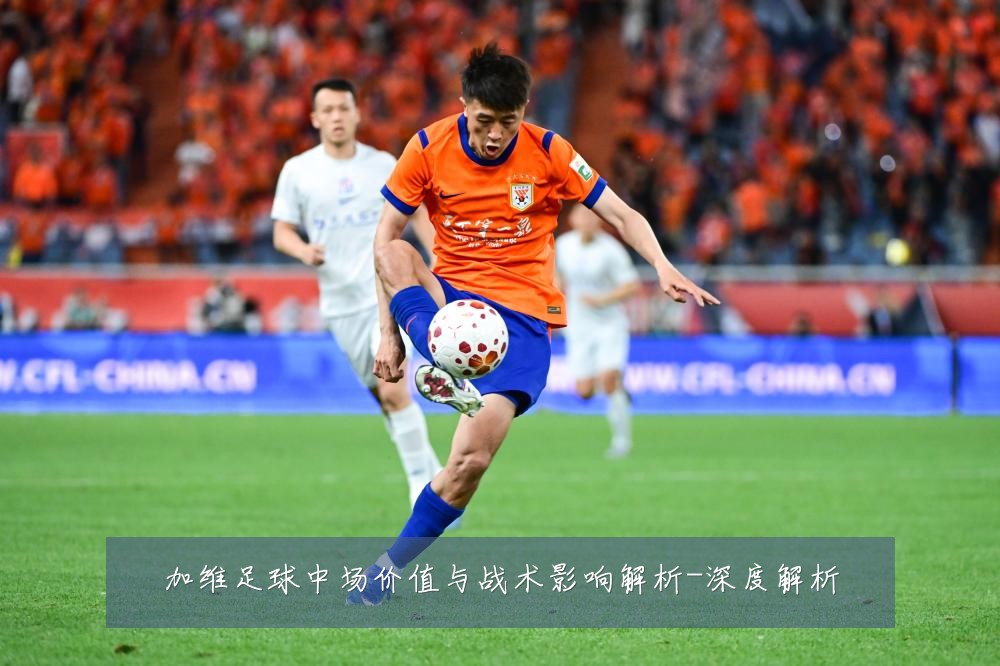 加维足球中场价值与战术影响解析-深度解析
