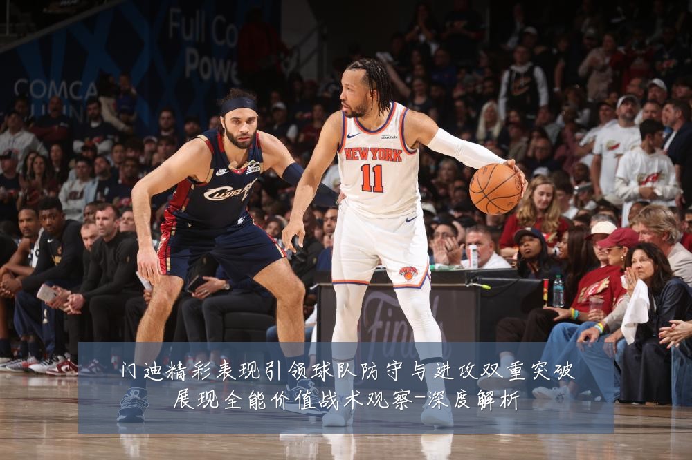 门迪精彩表现引领球队防守与进攻双重突破展现全能价值战术观察-深度解析