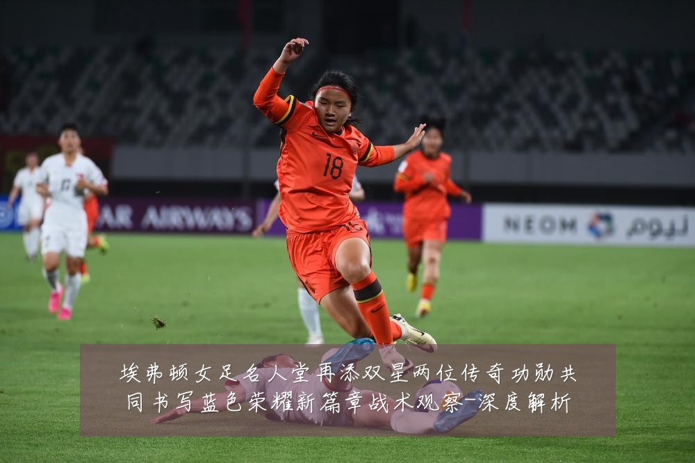 埃弗顿女足名人堂再添双星两位传奇功勋共同书写蓝色荣耀新篇章战术观察-深度解析
