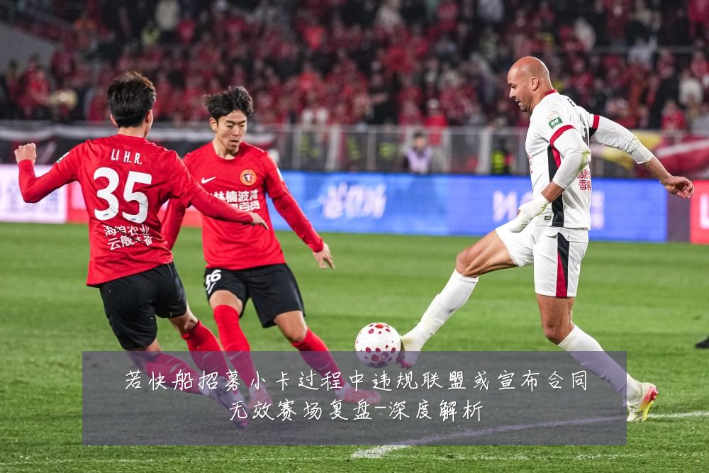 若快船招募小卡过程中违规联盟或宣布合同无效赛场复盘-深度解析
